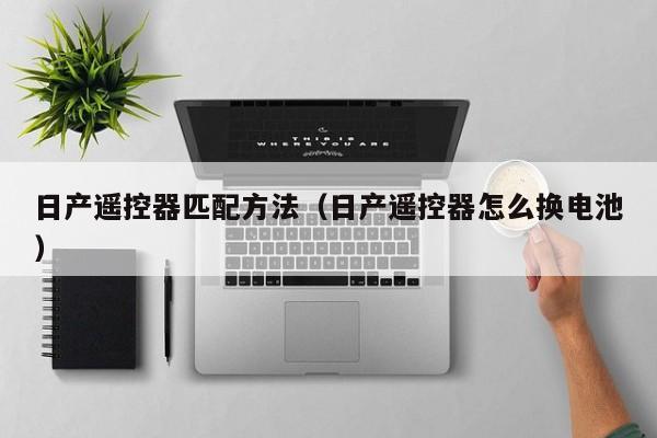 日产遥控器匹配方法（日产遥控器怎么换电池）