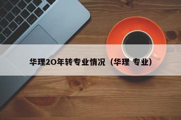 华理2O年转专业情况（华理 专业）