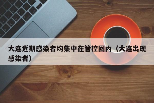 大连近期感染者均集中在管控圈内（大连出现感染者）