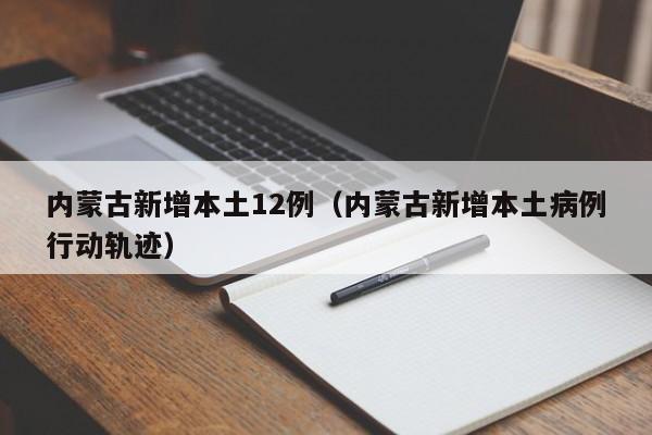 内蒙古新增本土12例（内蒙古新增本土病例行动轨迹）
