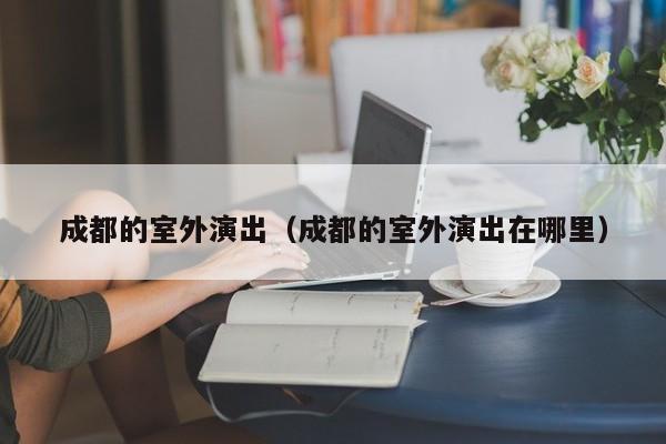 成都的室外演出（成都的室外演出在哪里）