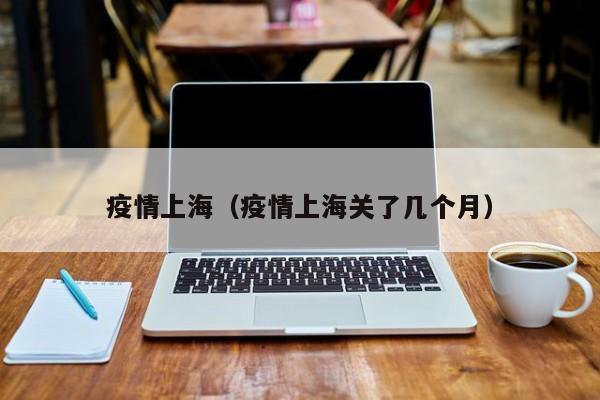 疫情上海（疫情上海关了几个月）