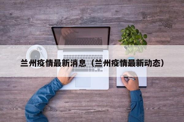 兰州疫情最新消息（兰州疫情最新动态）