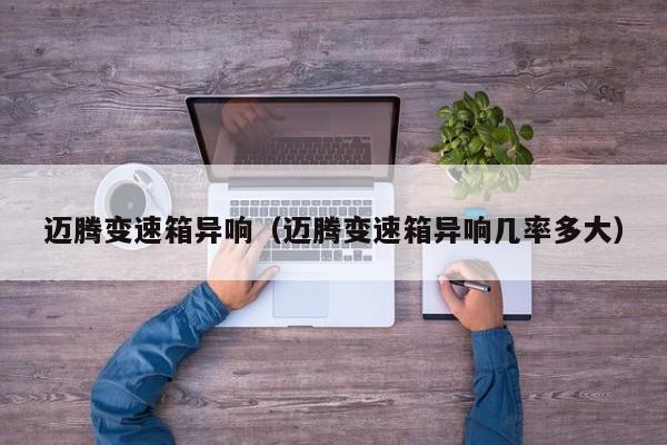 迈腾变速箱异响（迈腾变速箱异响几率多大）