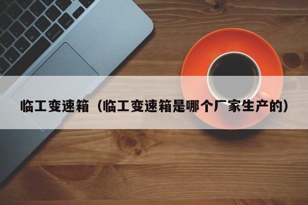 临工变速箱（临工变速箱是哪个厂家生产的）