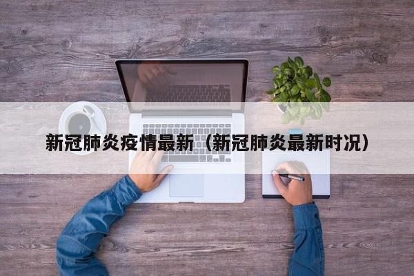 新冠肺炎疫情最新（新冠肺炎最新时况）
