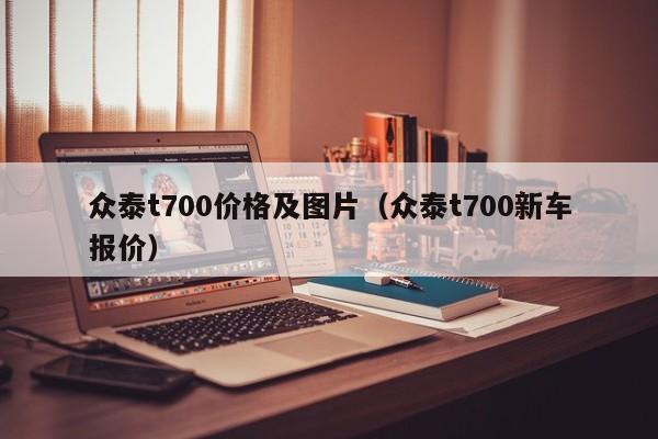 众泰t700价格及图片（众泰t700新车报价）