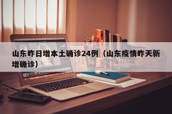 山东昨日增本土确诊24例（山东疫情昨天新增确诊）