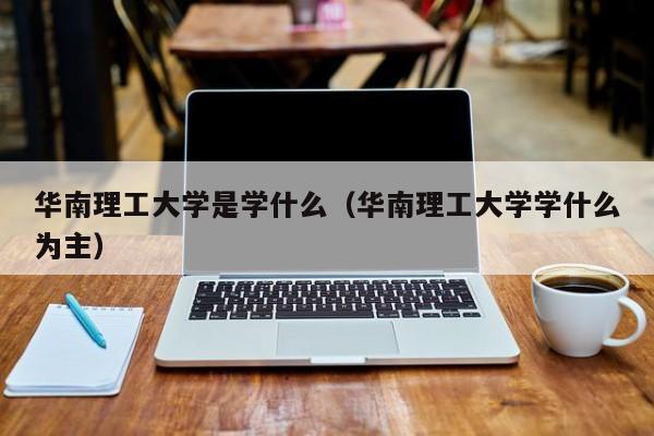 华南理工大学是学什么（华南理工大学学什么为主）