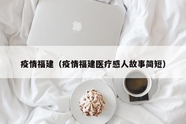 疫情福建（疫情福建医疗感人故事简短）