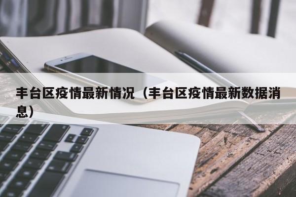 丰台区疫情最新情况（丰台区疫情最新数据消息）