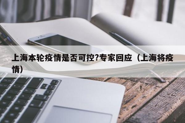 上海本轮疫情是否可控?专家回应（上海将疫情）