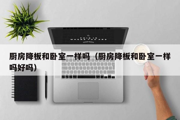 厨房降板和卧室一样吗（厨房降板和卧室一样吗好吗）