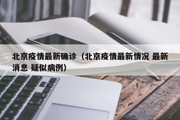 北京疫情最新确诊（北京疫情最新情况 最新消息 疑似病例）
