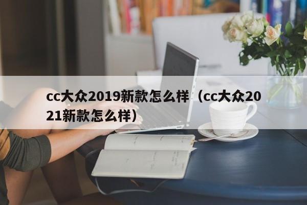 cc大众2019新款怎么样（cc大众2021新款怎么样）