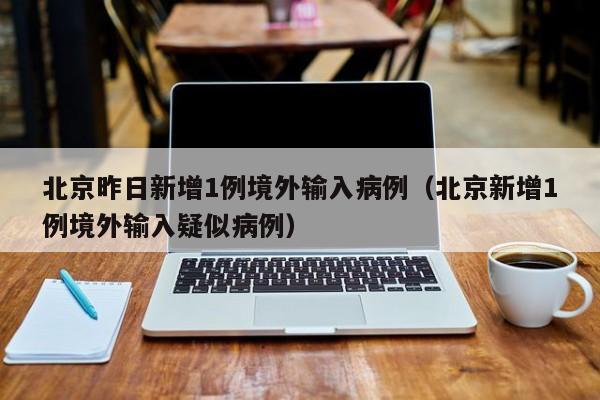 北京昨日新增1例境外输入病例（北京新增1例境外输入疑似病例）