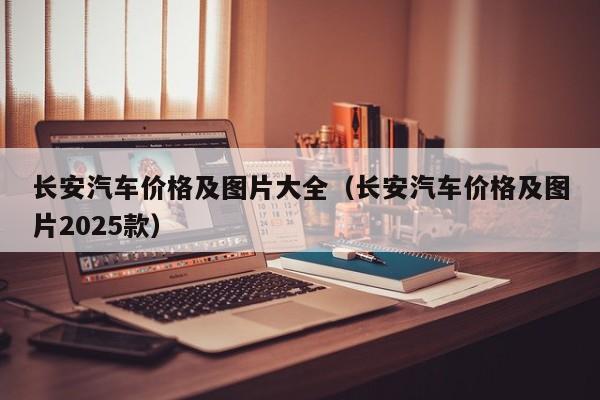 长安汽车价格及图片大全（长安汽车价格及图片2025款）