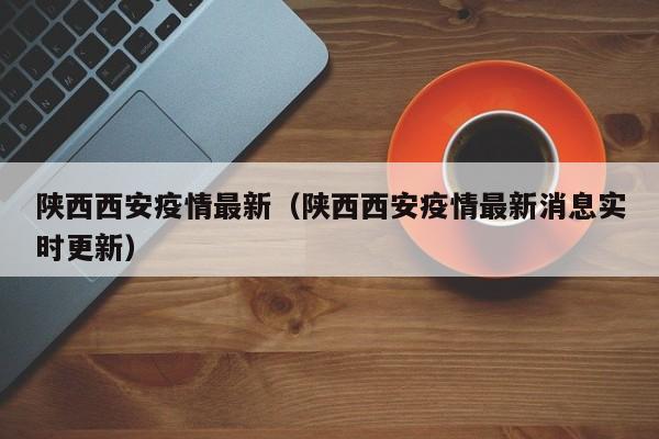 陕西西安疫情最新（陕西西安疫情最新消息实时更新）