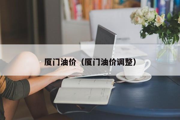 厦门油价（厦门油价调整）