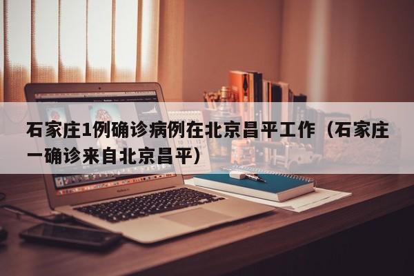 石家庄1例确诊病例在北京昌平工作（石家庄一确诊来自北京昌平）