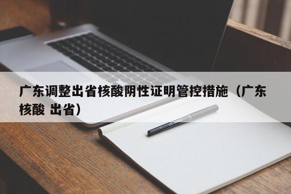 广东调整出省核酸阴性证明管控措施（广东 核酸 出省）