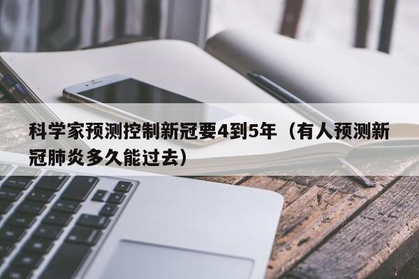 科学家预测控制新冠要4到5年（有人预测新冠肺炎多久能过去）