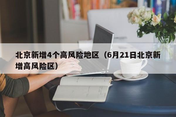 北京新增4个高风险地区（6月21日北京新增高风险区）