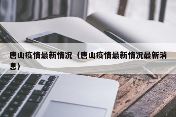 唐山疫情最新情况（唐山疫情最新情况最新消息）