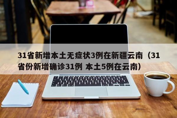 31省新增本土无症状3例在新疆云南（31省份新增确诊31例 本土5例在云南）