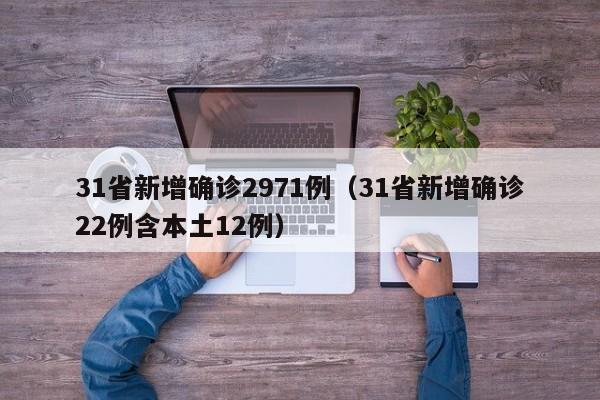 31省新增确诊2971例（31省新增确诊22例含本土12例）