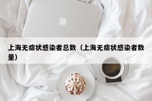 上海无症状感染者总数（上海无症状感染者数量）