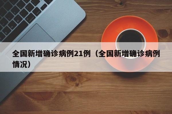 全国新增确诊病例21例（全国新增确诊病例情况）