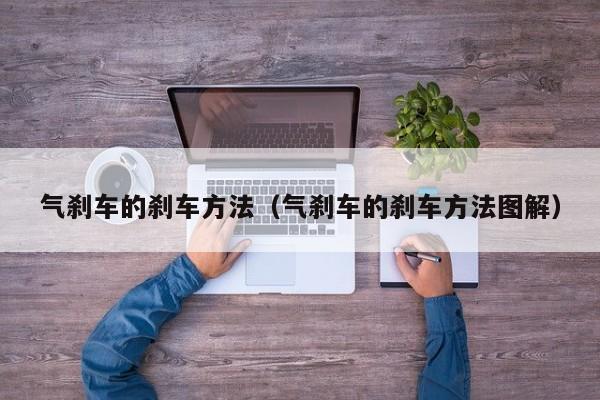 气刹车的刹车方法（气刹车的刹车方法图解）