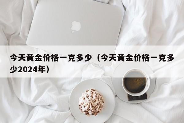 今天黄金价格一克多少（今天黄金价格一克多少2024年）