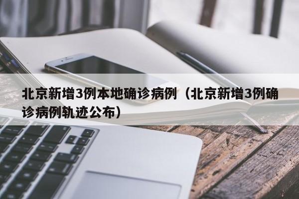 北京新增3例本地确诊病例（北京新增3例确诊病例轨迹公布）