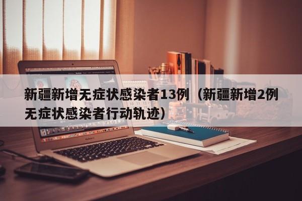 新疆新增无症状感染者13例（新疆新增2例无症状感染者行动轨迹）