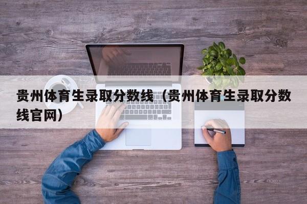 贵州体育生录取分数线（贵州体育生录取分数线官网）