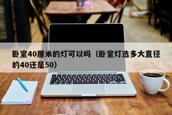 卧室40厘米的灯可以吗（卧室灯选多大直径的40还是50）