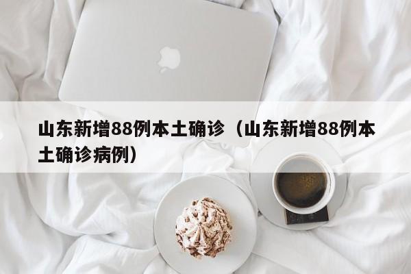 山东新增88例本土确诊（山东新增88例本土确诊病例）