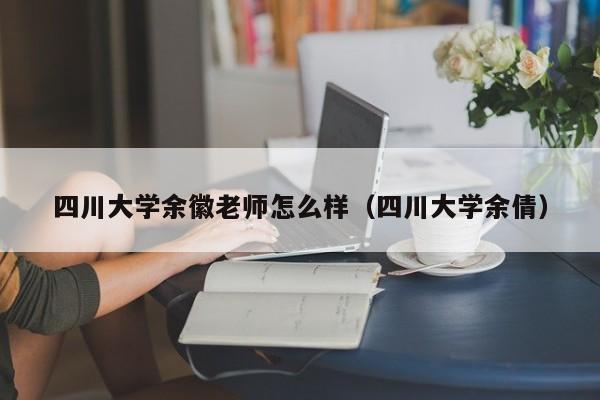 四川大学余徽老师怎么样（四川大学余倩）