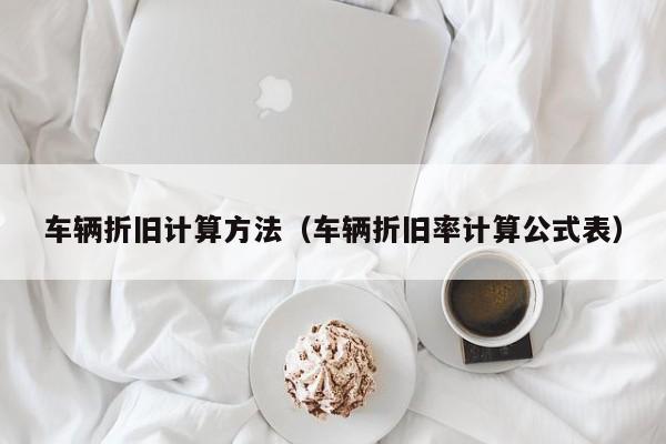 车辆折旧计算方法（车辆折旧率计算公式表）