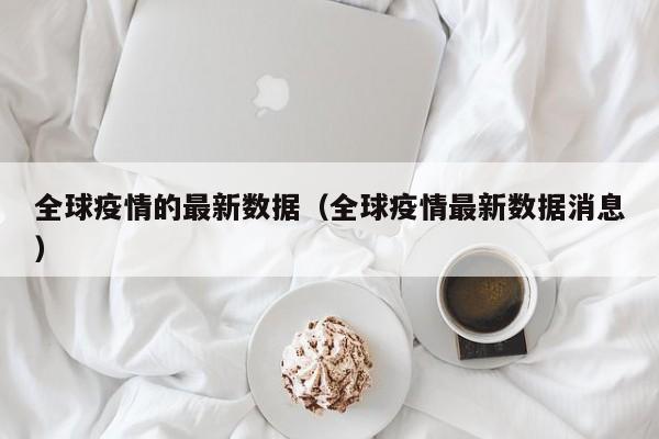 全球疫情的最新数据（全球疫情最新数据消息）