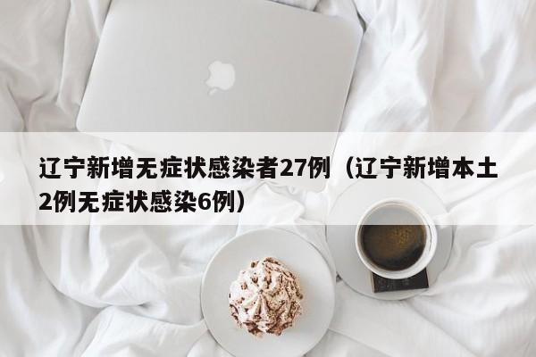辽宁新增无症状感染者27例（辽宁新增本土2例无症状感染6例）