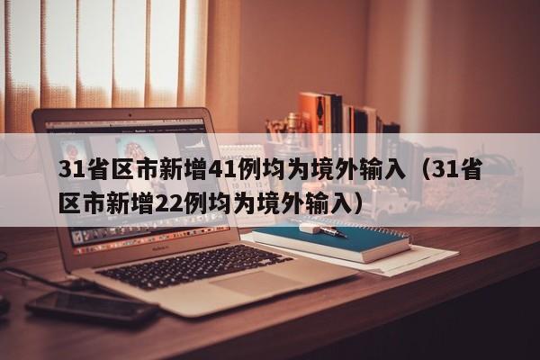 31省区市新增41例均为境外输入（31省区市新增22例均为境外输入）