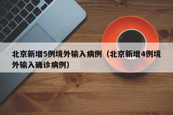 北京新增5例境外输入病例（北京新增4例境外输入确诊病例）