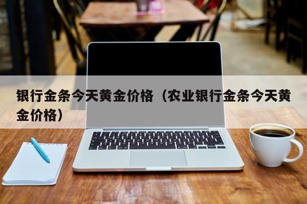 银行金条今天黄金价格（农业银行金条今天黄金价格）
