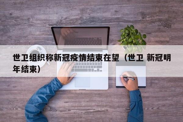 世卫组织称新冠疫情结束在望（世卫 新冠明年结束）