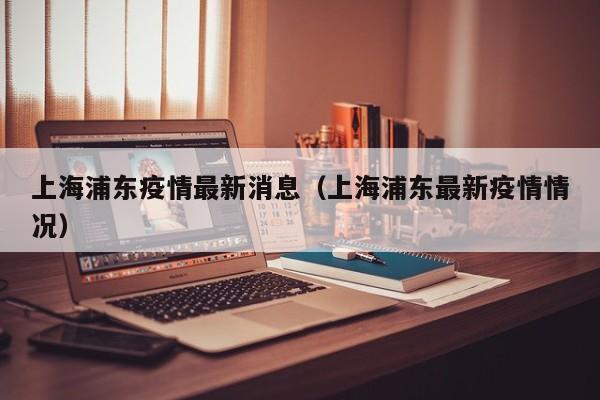 上海浦东疫情最新消息（上海浦东最新疫情情况）